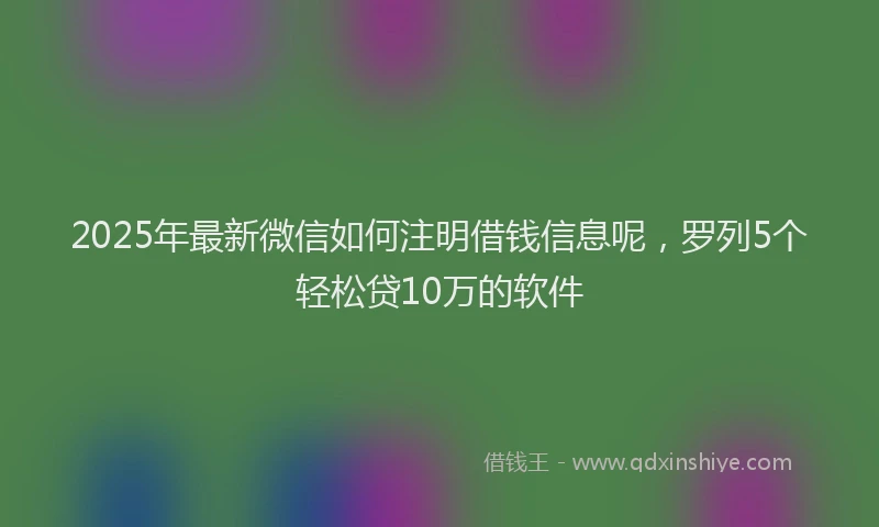 2025年最新微信如何注明借钱信息呢，罗列5个轻松贷10万的软件