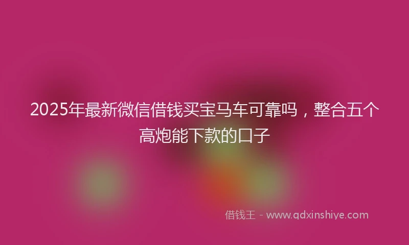 2025年最新微信借钱买宝马车可靠吗，整合五个高炮能下款的口子