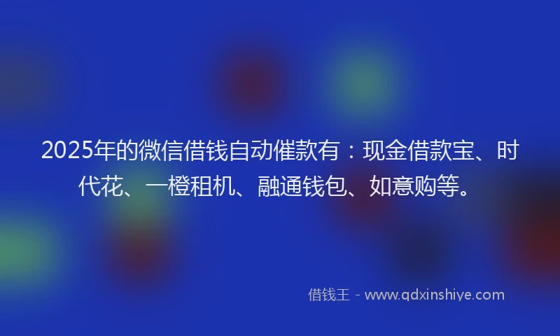 2025年的微信借钱自动催款有：现金借款宝、时代花、一橙租机、融通钱包、如意购等。