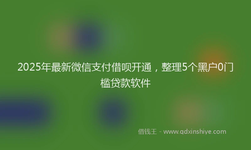 2025年最新微信支付借呗开通，整理5个黑户0门槛贷款软件