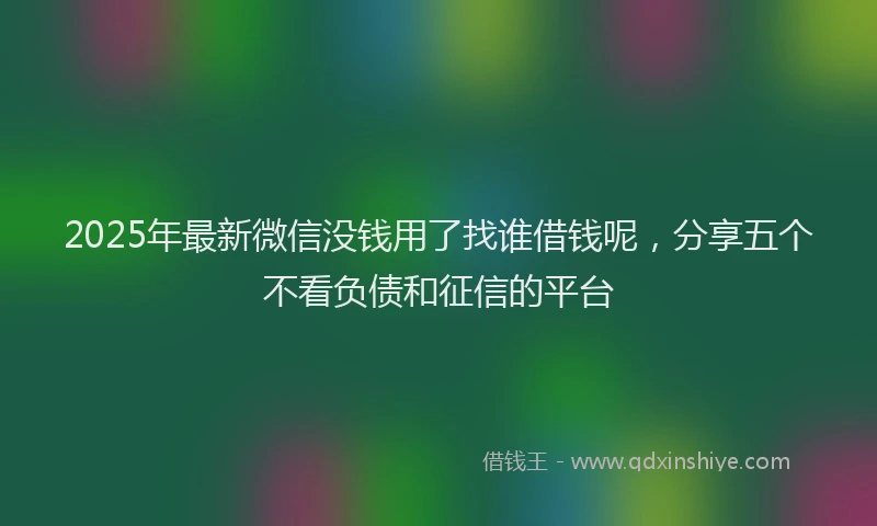 2025年最新微信没钱用了找谁借钱呢，分享五个不看负债和征信的平台