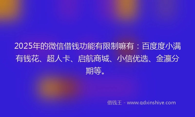 2025年的微信借钱功能有限制嘛有：百度度小满有钱花、超人卡、启航商城、小信优选、金瀛分期等。