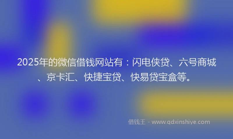 2025年的微信借钱网站有：闪电侠贷、六号商城、京卡汇、快捷宝贷、快易贷宝盒等。