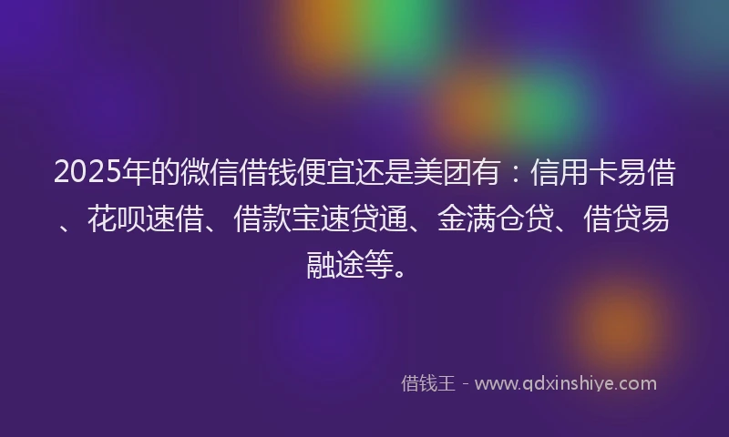 2025年的微信借钱便宜还是美团有：信用卡易借、花呗速借、借款宝速贷通、金满仓贷、借贷易融途等。