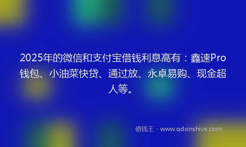 2025年的微信和支付宝借钱利息高有：鑫速Pro钱包、小油菜快贷、通过放、永卓易购、现金超人等。