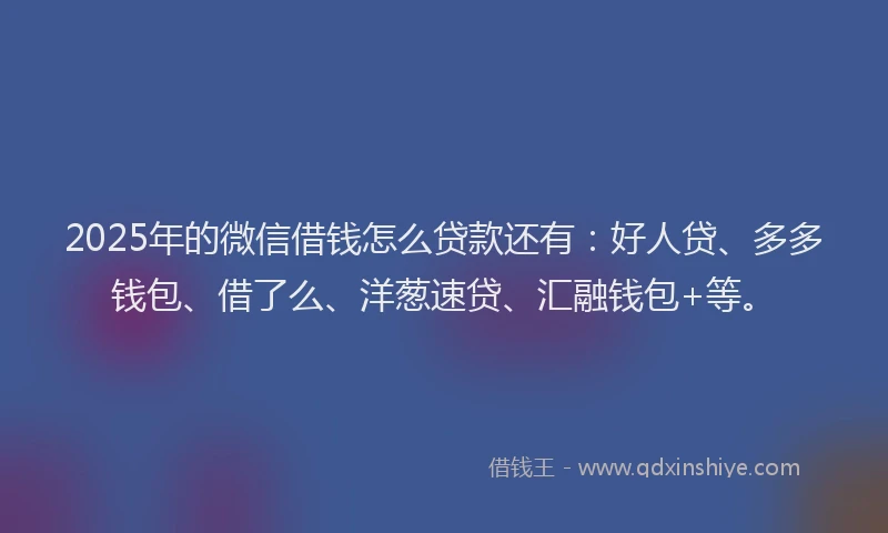 2025年的微信借钱怎么贷款还有：好人贷、多多钱包、借了么、洋葱速贷、汇融钱包+等。