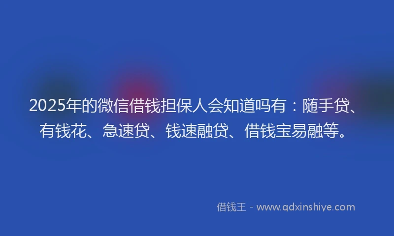 2025年的微信借钱担保人会知道吗有：随手贷、有钱花、急速贷、钱速融贷、借钱宝易融等。