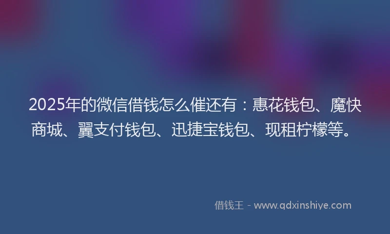 2025年的微信借钱怎么催还有：惠花钱包、魔快商城、翼支付钱包、迅捷宝钱包、现租柠檬等。