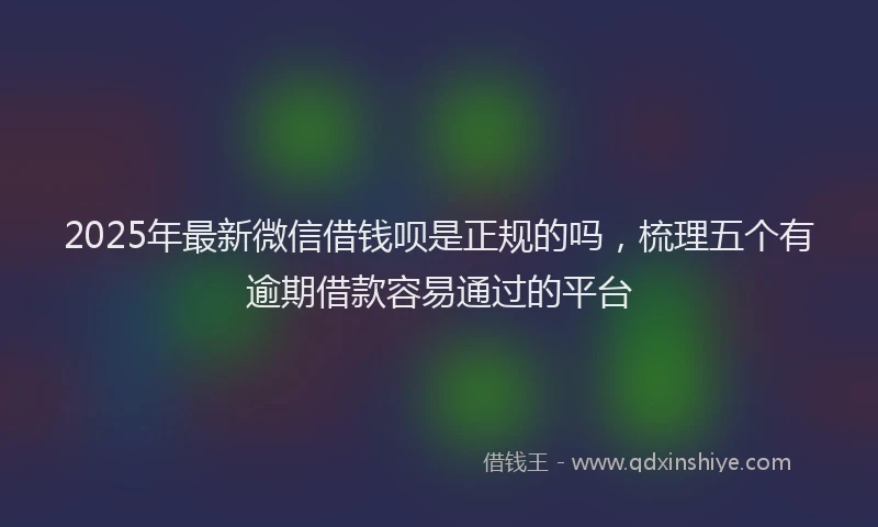 2025年最新微信借钱呗是正规的吗，梳理五个有逾期借款容易通过的平台