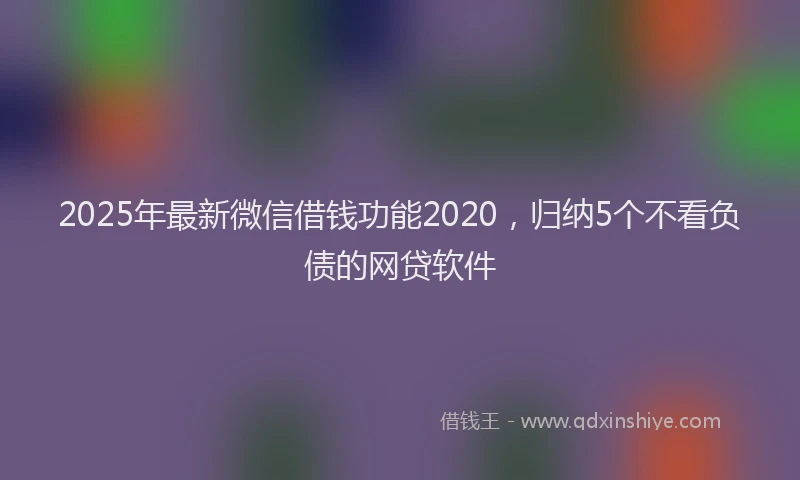 2025年最新微信借钱功能2020，归纳5个不看负债的网贷软件