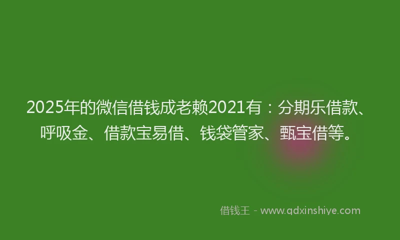 2025年的微信借钱成老赖2021有：分期乐借款、呼吸金、借款宝易借、钱袋管家、甄宝借等。