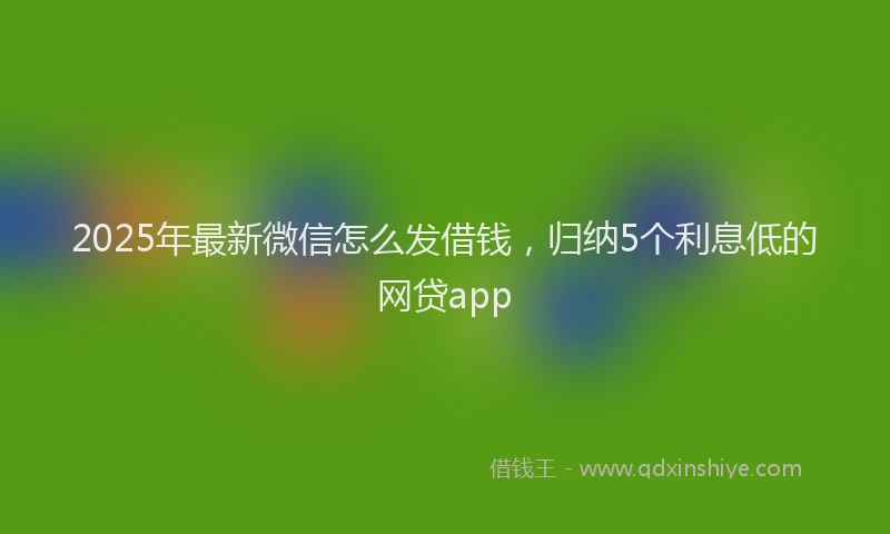 2025年最新微信怎么发借钱，归纳5个利息低的网贷app