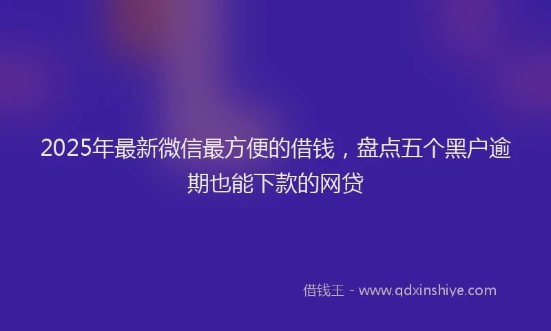 2025年最新微信最方便的借钱，盘点五个黑户逾期也能下款的网贷