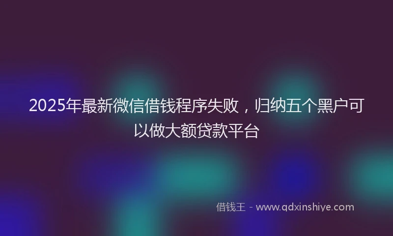 2025年最新微信借钱程序失败，归纳五个黑户可以做大额贷款平台