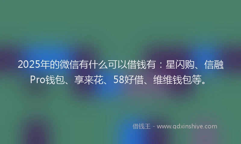 2025年的微信有什么可以借钱有：星闪购、信融Pro钱包、享来花、58好借、维维钱包等。