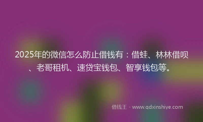 2025年的微信怎么防止借钱有：借蛙、林林借呗、老哥租机、速贷宝钱包、智享钱包等。