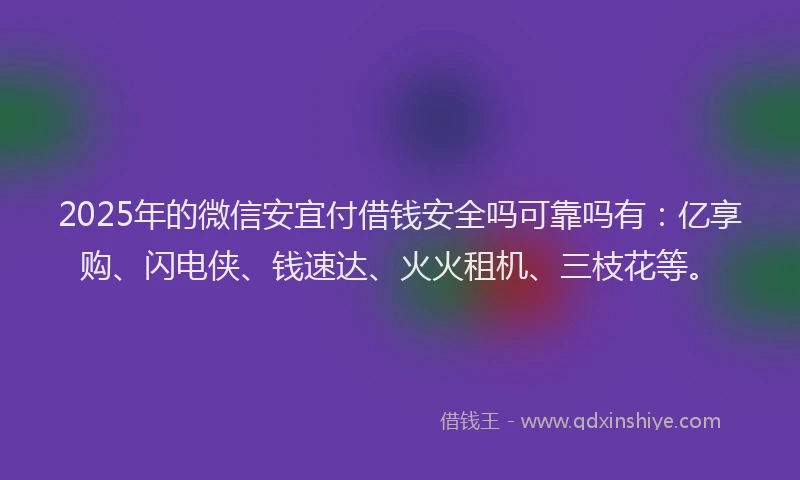 2025年的微信安宜付借钱安全吗可靠吗有：亿享购、闪电侠、钱速达、火火租机、三枝花等。