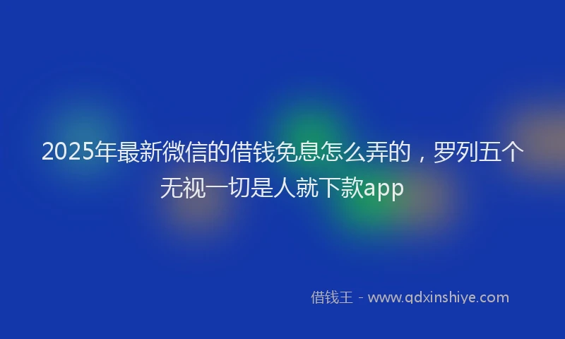 2025年最新微信的借钱免息怎么弄的，罗列五个无视一切是人就下款app