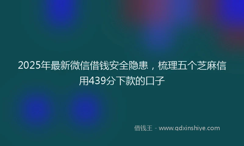 2025年最新微信借钱安全隐患，梳理五个芝麻信用439分下款的口子