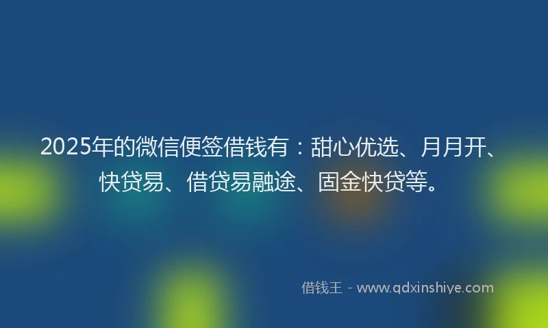 2025年的微信便签借钱有：甜心优选、月月开、快贷易、借贷易融途、固金快贷等。