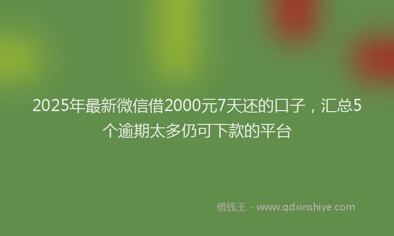 2025年最新微信借2000元7天还的口子，汇总5个逾期太多仍可下款的平台