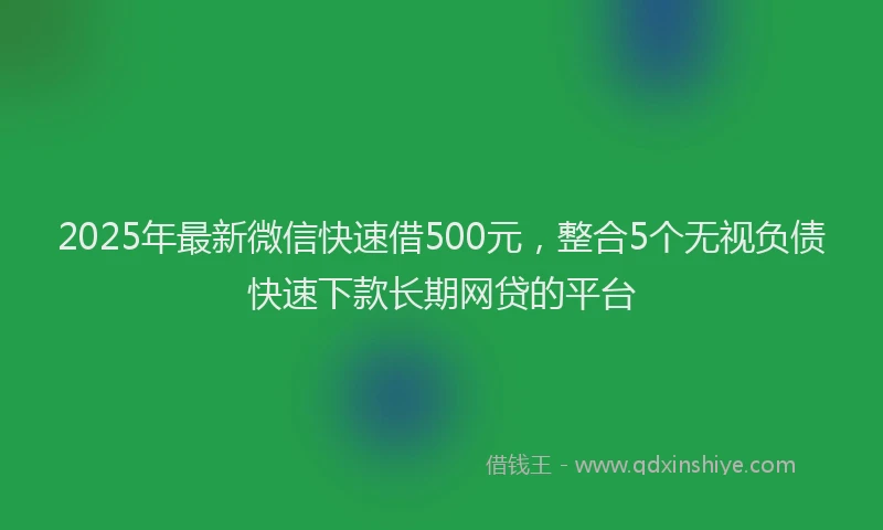 2025年最新微信快速借500元，整合5个无视负债快速下款长期网贷的平台
