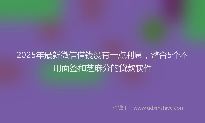 2025年最新微信借钱没有一点利息，整合5个不用面签和芝麻分的贷款软件