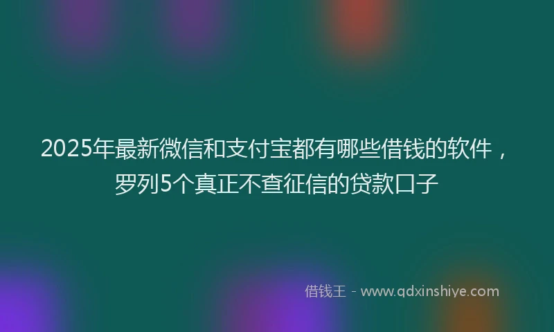 2025年最新微信和支付宝都有哪些借钱的软件，罗列5个真正不查征信的贷款口子
