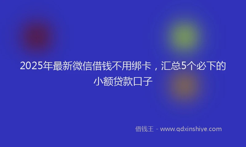 2025年最新微信借钱不用绑卡，汇总5个必下的小额贷款口子