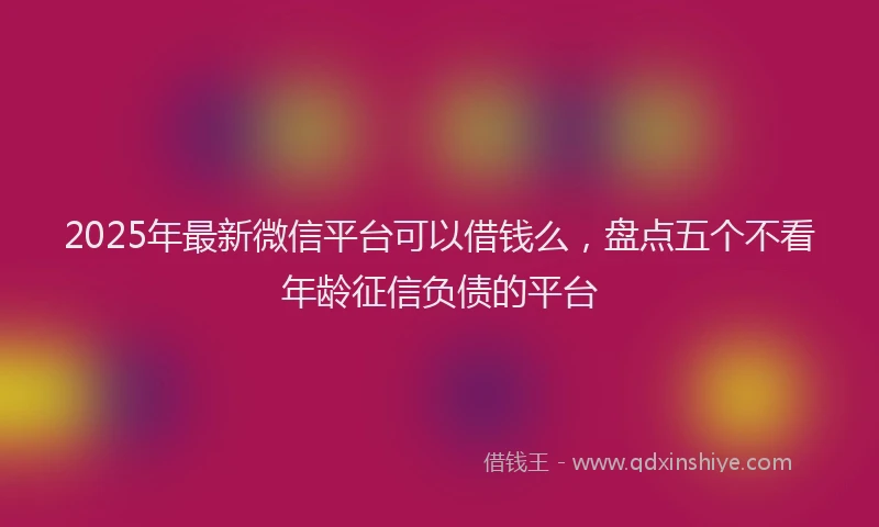 2025年最新微信平台可以借钱么，盘点五个不看年龄征信负债的平台