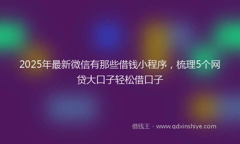 2025年最新微信有那些借钱小程序，梳理5个网贷大口子轻松借口子