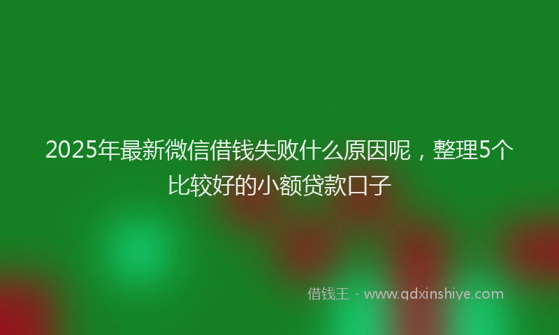 2025年最新微信借钱失败什么原因呢，整理5个比较好的小额贷款口子