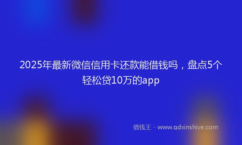 2025年最新微信信用卡还款能借钱吗，盘点5个轻松贷10万的app