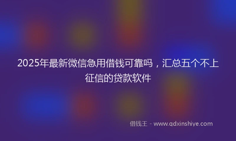 2025年最新微信急用借钱可靠吗，汇总五个不上征信的贷款软件