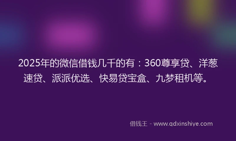 2025年的微信借钱几千的有：360尊享贷、洋葱速贷、派派优选、快易贷宝盒、九梦租机等。