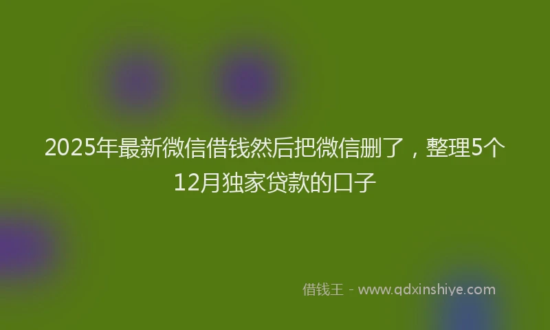 2025年最新微信借钱然后把微信删了，整理5个12月独家贷款的口子