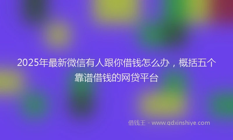 2025年最新微信有人跟你借钱怎么办，概括五个靠谱借钱的网贷平台
