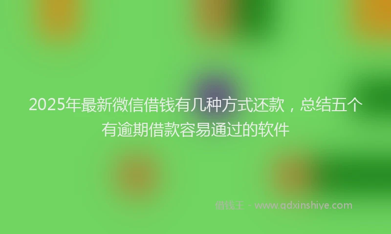 2025年最新微信借钱有几种方式还款，总结五个有逾期借款容易通过的软件