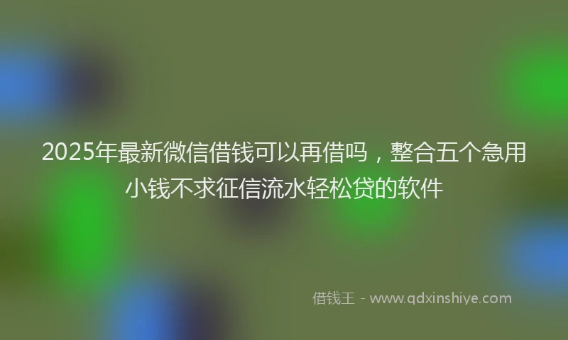 2025年最新微信借钱可以再借吗，整合五个急用小钱不求征信流水轻松贷的软件