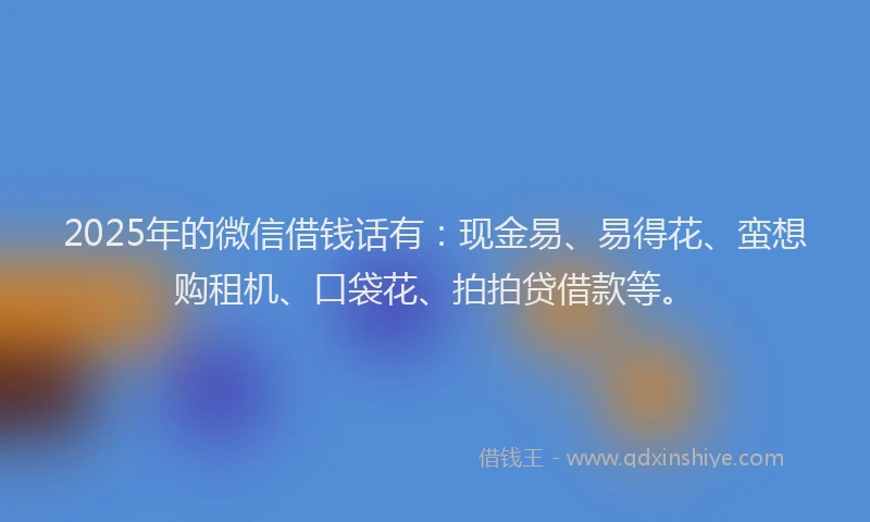 2025年的微信借钱话有：现金易、易得花、蛮想购租机、口袋花、拍拍贷借款等。