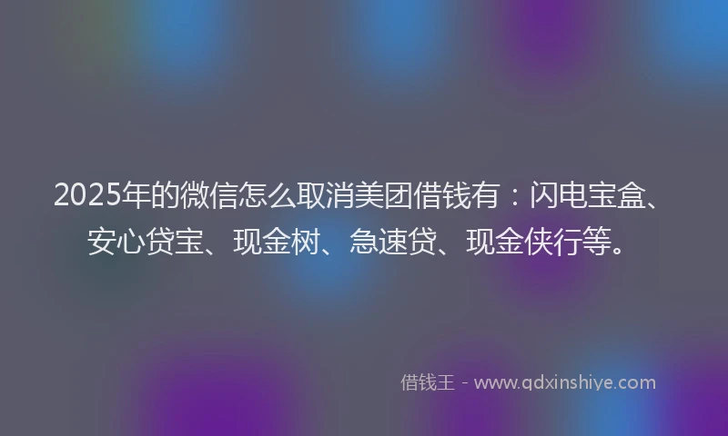 2025年的微信怎么取消美团借钱有：闪电宝盒、安心贷宝、现金树、急速贷、现金侠行等。