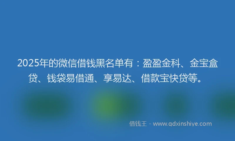 2025年的微信借钱黑名单有：盈盈金科、金宝盒贷、钱袋易借通、享易达、借款宝快贷等。