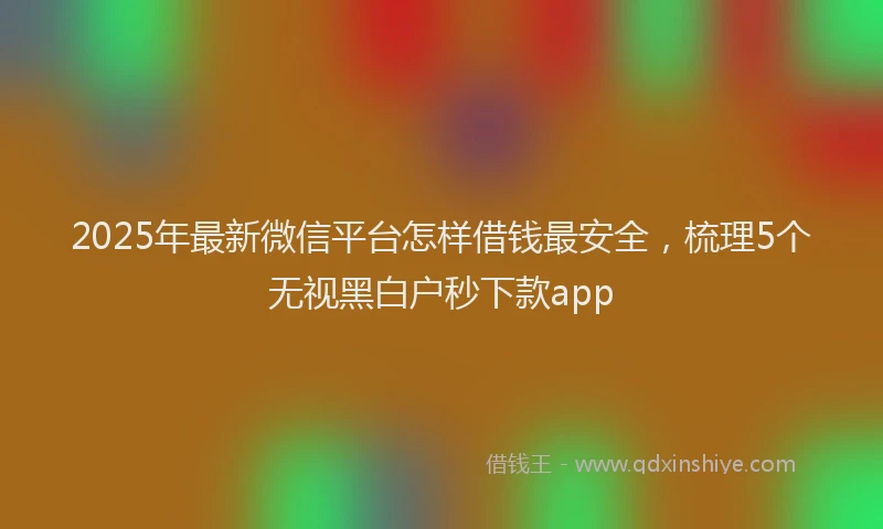 2025年最新微信平台怎样借钱最安全，梳理5个无视黑白户秒下款app