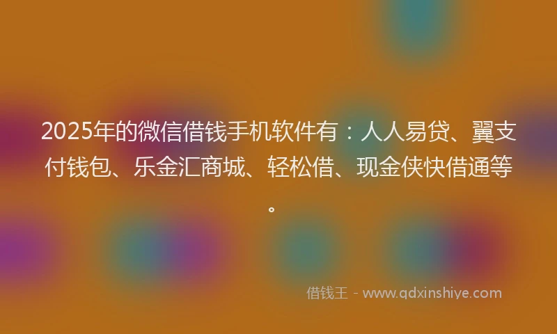 2025年的微信借钱手机软件有：人人易贷、翼支付钱包、乐金汇商城、轻松借、现金侠快借通等。