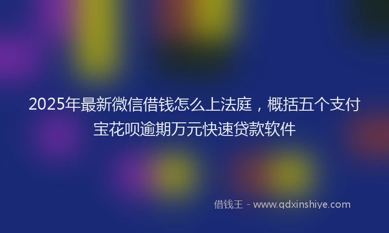 2025年最新微信借钱怎么上法庭，概括五个支付宝花呗逾期万元快速贷款软件