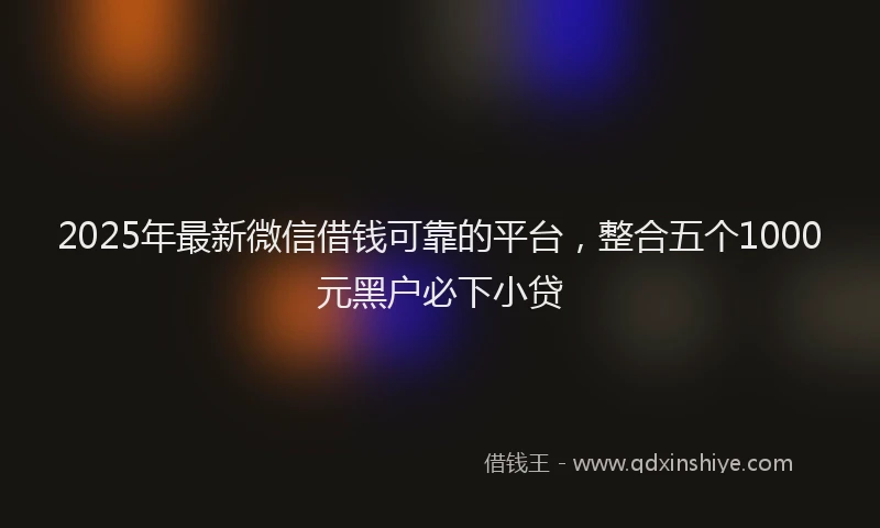 2025年最新微信借钱可靠的平台，整合五个1000元黑户必下小贷