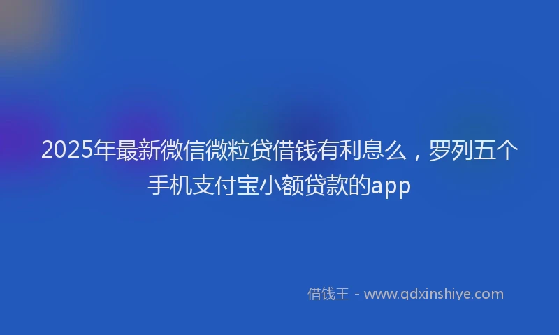2025年最新微信微粒贷借钱有利息么，罗列五个手机支付宝小额贷款的app
