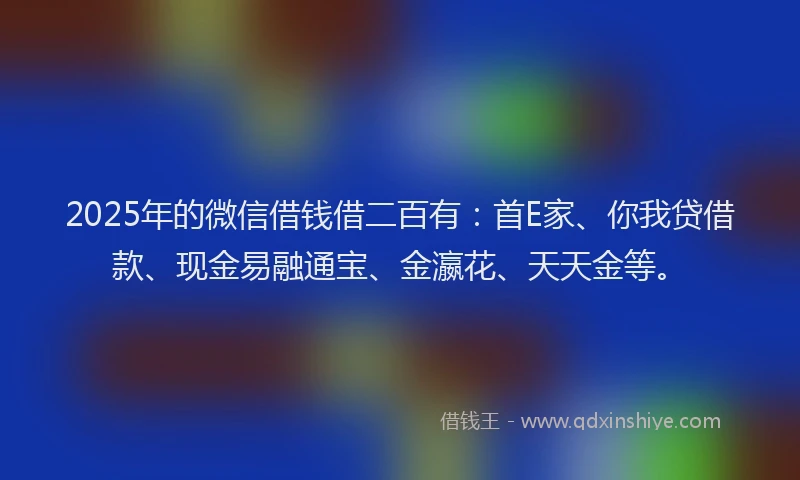 2025年的微信借钱借二百有：首E家、你我贷借款、现金易融通宝、金瀛花、天天金等。