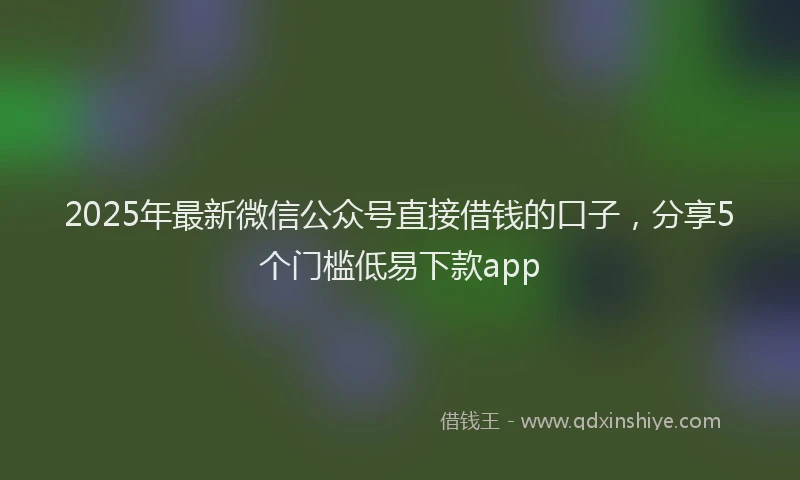 2025年最新微信公众号直接借钱的口子，分享5个门槛低易下款app