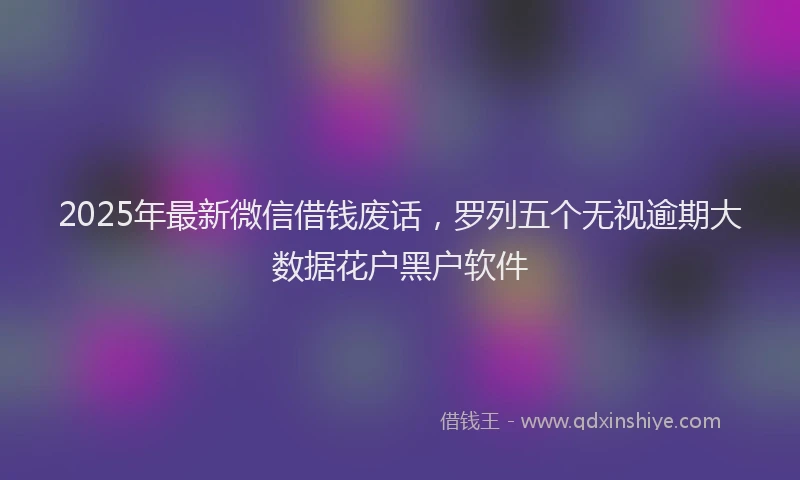 2025年最新微信借钱废话，罗列五个无视逾期大数据花户黑户软件